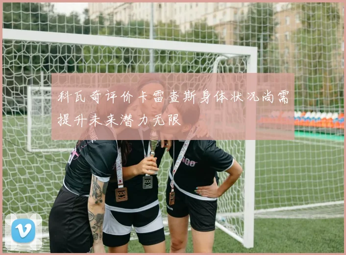 科瓦奇评价卡雷查斯身体状况尚需提升未来潜力无限