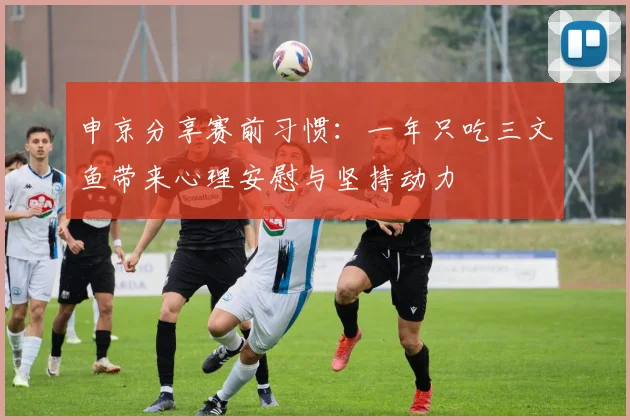 申京分享赛前习惯：一年只吃三文鱼带来心理安慰与坚持动力