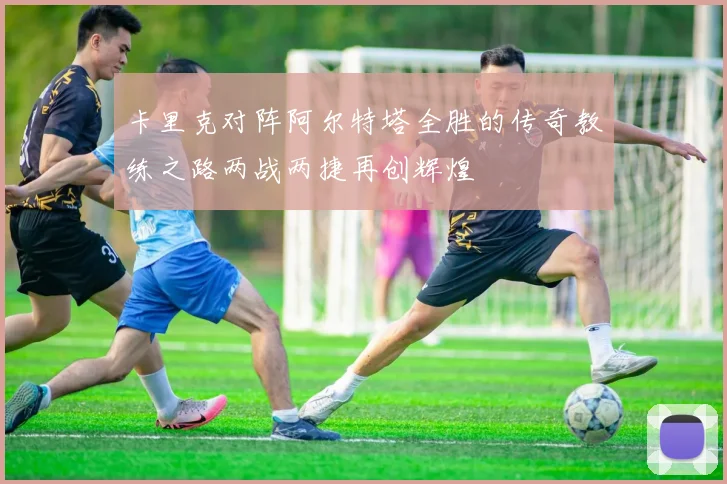 卡里克对阵阿尔特塔全胜的传奇教练之路两战两捷再创辉煌