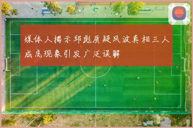 媒体人揭示邱彪质疑风波真相三人成虎现象引发广泛误解
