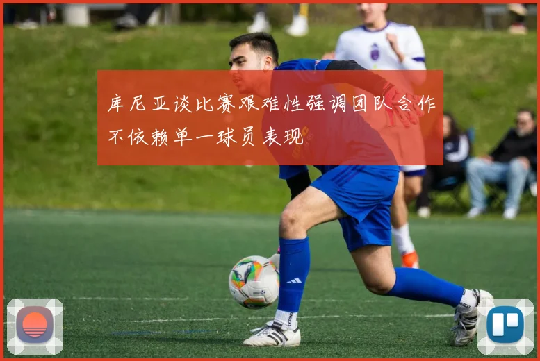 库尼亚谈比赛艰难性强调团队合作不依赖单一球员表现