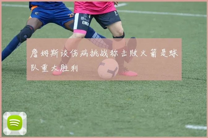 詹姆斯谈伤病挑战称击败火箭是球队重大胜利