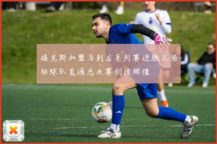 福克斯加盟马刺后系列赛连胜三场助球队直通总决赛创造辉煌