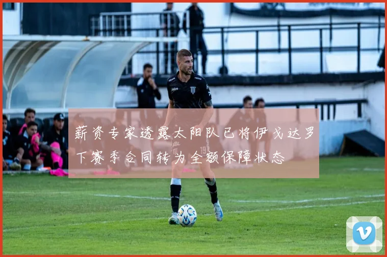 薪资专家透露太阳队已将伊戈达罗下赛季合同转为全额保障状态