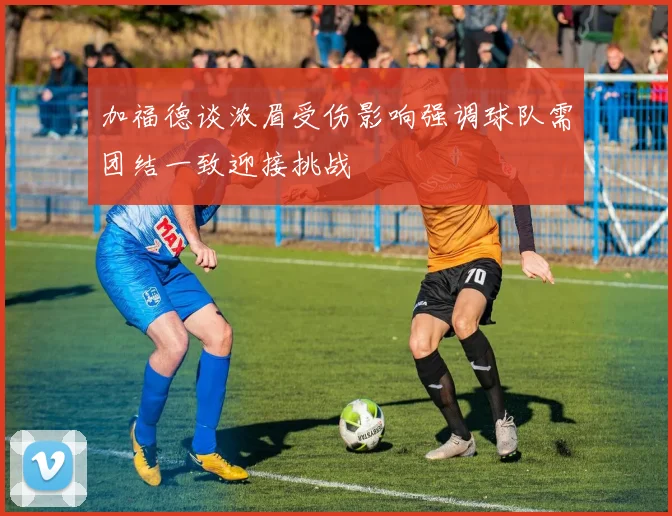 加福德谈浓眉受伤影响强调球队需团结一致迎接挑战
