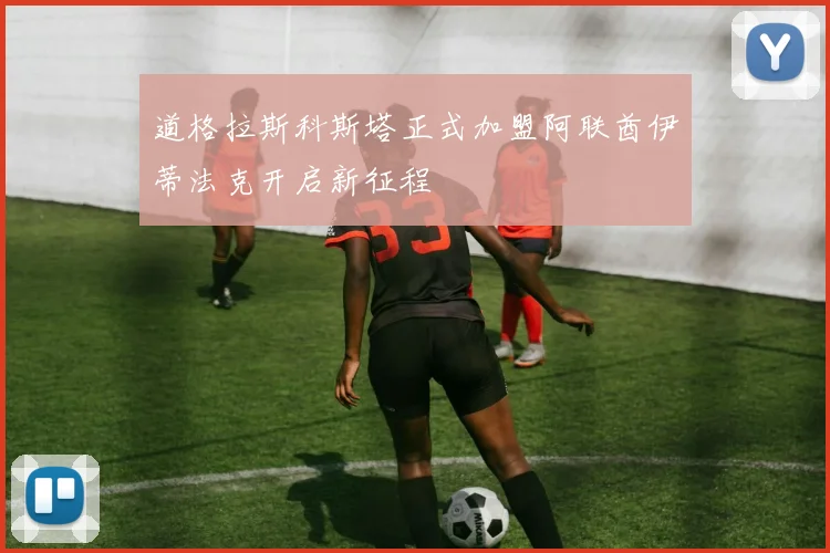 道格拉斯科斯塔正式加盟阿联酋伊蒂法克开启新征程