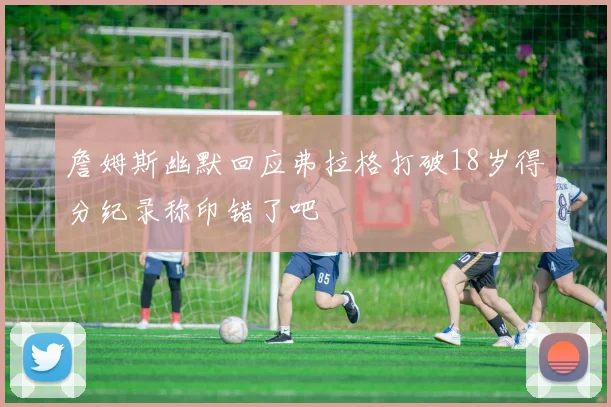 詹姆斯幽默回应弗拉格打破18岁得分纪录称印错了吧