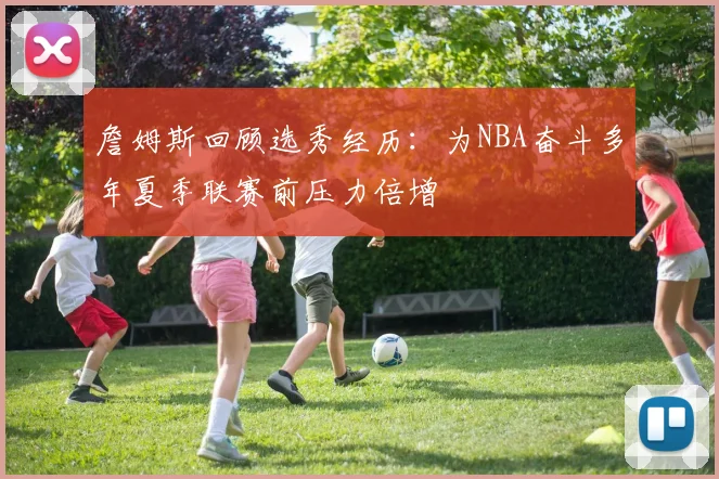 詹姆斯回顾选秀经历：为NBA奋斗多年夏季联赛前压力倍增
