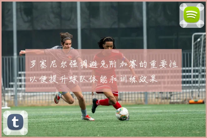 罗塞尼尔强调避免附加赛的重要性以便提升球队体能和训练效果