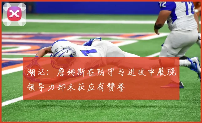湖记：詹姆斯在防守与进攻中展现领导力却未获应有赞誉