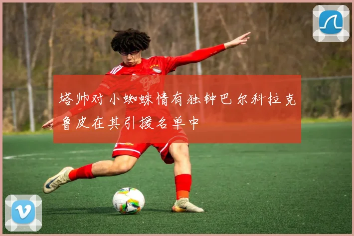 塔帅对小蜘蛛情有独钟巴尔科拉克鲁皮在其引援名单中