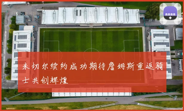米切尔续约成功期待詹姆斯重返骑士共创辉煌