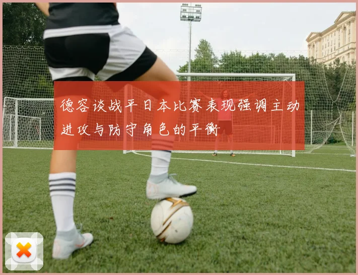 德容谈战平日本比赛表现强调主动进攻与防守角色的平衡