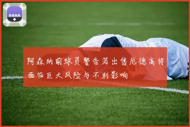 阿森纳前球员警告若出售厄德高将面临巨大风险与不利影响