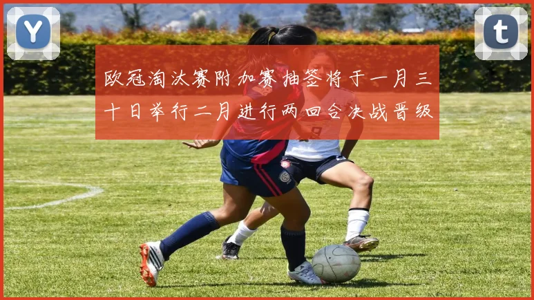 欧冠淘汰赛附加赛抽签将于一月三十日举行二月进行两回合决战晋级十六强