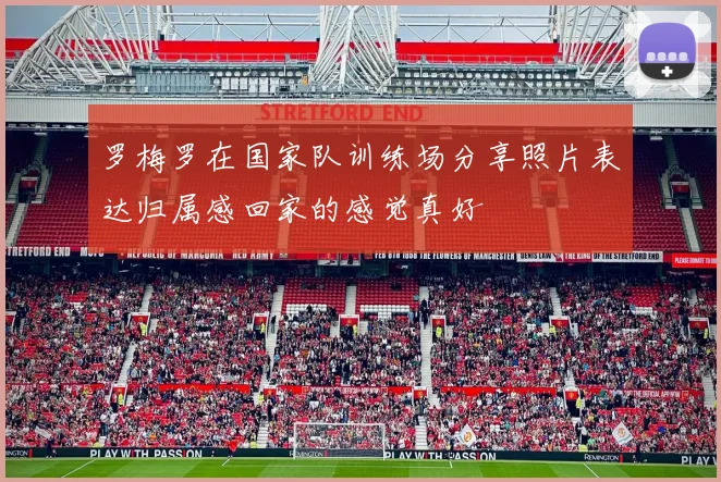 罗梅罗在国家队训练场分享照片表达归属感回家的感觉真好