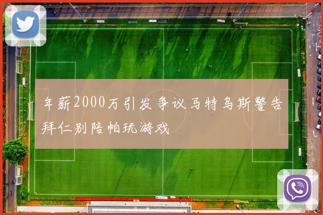 年薪2000万引发争议马特乌斯警告拜仁别陪帕玩游戏
