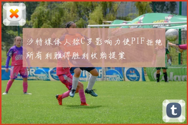 沙特媒体人称C罗影响力使PIF拒绝所有利雅得胜利收购提案